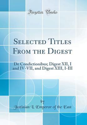 Full Download Selected Titles from the Digest: de Condictionibus; Digest XII, I and IV-VII, and Digest XIII, I-III (Classic Reprint) - Justinian I Emperor of the East file in PDF