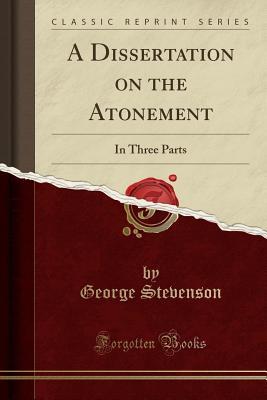 Full Download A Dissertation on the Atonement: In Three Parts (Classic Reprint) - George Stevenson | ePub
