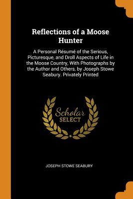 Full Download Reflections of a Moose Hunter: A Personal R�sum� of the Serious, Picturesque, and Droll Aspects of Life in the Moose Country, with Photographs by the Author and Others, by Joseph Stowe Seabury. Privately Printed - Joseph Stowe Seabury | ePub