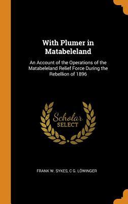 Full Download With Plumer in Matabeleland: An Account of the Operations of the Matabeleland Relief Force During the Rebellion of 1896 - Frank W Sykes | ePub