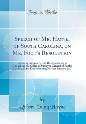 Read Online Speech of Mr. Hayne, of South Carolina, on Mr. Foot's Resolution: Proposing an Inquiry Into the Expediency of Abolishing the Office of Surveyor General of Public Lands, and for Discontinuing Further Surveys, &c (Classic Reprint) - Robert Young Hayne file in ePub