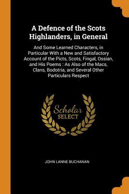Read A Defence of the Scots Highlanders, in General: And Some Learned Characters, in Particular with a New and Satisfactory Account of the Picts, Scots, Fingal, Ossian, and His Poems: As Also of the Macs, Clans, Bodotria, and Several Other Particulars Respect - John Lane Buchanan | PDF
