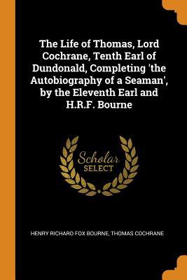 Read Online The Life of Thomas, Lord Cochrane, Tenth Earl of Dundonald, Completing 'the Autobiography of a Seaman', by the Eleventh Earl and H.R.F. Bourne - Thomas Barnes Cochrane file in PDF