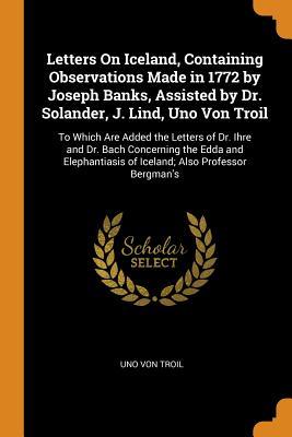 Download Letters on Iceland, Containing Observations Made in 1772 by Joseph Banks, Assisted by Dr. Solander, J. Lind, Uno Von Troil: To Which Are Added the Letters of Dr. Ihre and Dr. Bach Concerning the Edda and Elephantiasis of Iceland; Also Professor Bergman's - Uno von Troil file in ePub