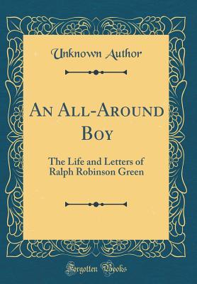 Full Download An All-Around Boy: The Life and Letters of Ralph Robinson Green (Classic Reprint) - Unknown | PDF