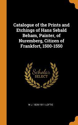 Full Download Catalogue of the Prints and Etchings of Hans Sebald Beham, Painter, of Nuremberg, Citizen of Frankfort, 1500-1550 - W J (William John) 1839-1911 Loftie | PDF