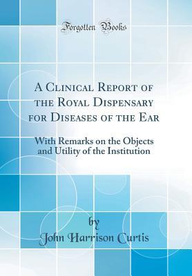 Read A Clinical Report of the Royal Dispensary for Diseases of the Ear: With Remarks on the Objects and Utility of the Institution (Classic Reprint) - John Harrison Curtis | PDF