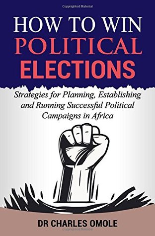 Full Download How to Win Political Elections: Strategies for Planning, Establishing and Running Successful Political Campaigns in Africa - Charles Omole | PDF