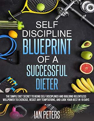 Full Download Self Discipline Blueprint Of A Successful Dieter: The Simple Diet Secret to Being Self Disciplined and Building Relentless Willpower to Exercise, Resist Any Temptations, and Look Your Best In 10 Days - Ian Peters | PDF