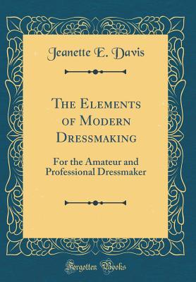 Full Download The Elements of Modern Dressmaking: For the Amateur and Professional Dressmaker - Jeanette E. Davis file in PDF