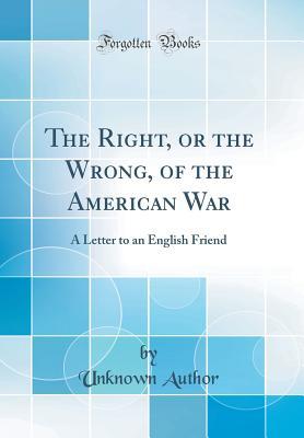Read Online The Right, or the Wrong, of the American War: A Letter to an English Friend (Classic Reprint) - Unknown file in PDF