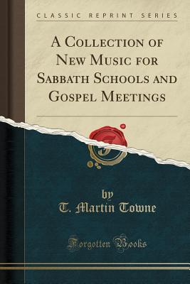 Read Online A Collection of New Music for Sabbath Schools and Gospel Meetings (Classic Reprint) - T Martin Towne file in PDF