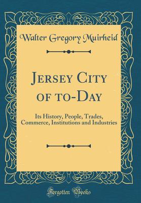 Read Online Jersey City of To-Day: Its History, People, Trades, Commerce, Institutions and Industries (Classic Reprint) - Walter Gregory Muirheid | ePub