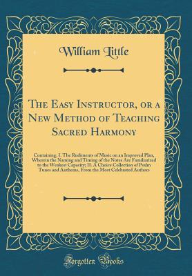 Read Online The Easy Instructor, or a New Method of Teaching Sacred Harmony: Containing, I. the Rudiments of Music on an Improved Plan, Wherein the Naming and Timing of the Notes Are Familiarized to the Weakest Capacity; II. a Choice Collection of Psalm Tunes and Ant - William Little | ePub