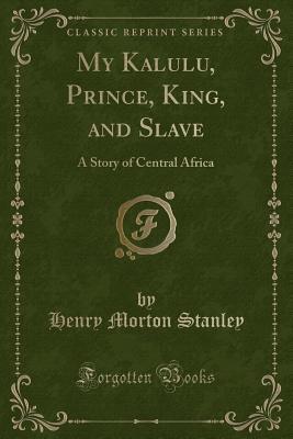 Download My Kalulu, Prince, King, and Slave: A Story of Central Africa (Classic Reprint) - Henry M 1841-1904 Stanley | ePub