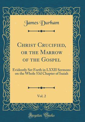 Full Download Christ Crucified, or the Marrow of the Gospel, Vol. 2: Evidently Set Forth in LXXII Sermons on the Whole 53d Chapter of Isaiah (Classic Reprint) - James Durham file in PDF