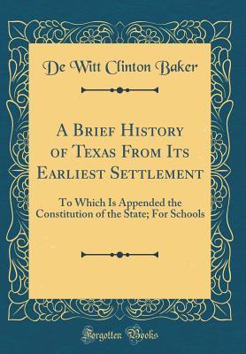Read A Brief History of Texas from Its Earliest Settlement: To Which Is Appended the Constitution of the State; For Schools (Classic Reprint) - De Witt Clinton Baker | PDF