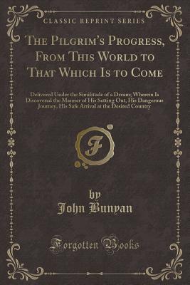 Download The Pilgrim's Progress, from This World to That Which Is to Come: Delivered Under the Similitude of a Dream; Wherein Is Discovered the Manner of His Setting Out, His Dangerous Journey, His Safe Arrival at the Desired Country (Classic Reprint) - John Bunyan | PDF