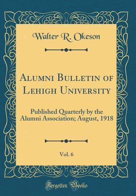 Download Alumni Bulletin of Lehigh University, Vol. 6: Published Quarterly by the Alumni Association; August, 1918 (Classic Reprint) - Walter R. Okeson file in PDF