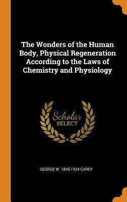 Full Download The Wonders of the Human Body, Physical Regeneration According to the Laws of Chemistry and Physiology - George Washington Carey | ePub