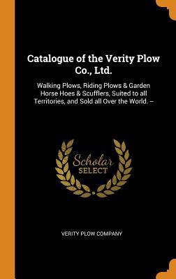 Read Catalogue of the Verity Plow Co., Ltd.: Walking Plows, Riding Plows & Garden Horse Hoes & Scufflers, Suited to All Territories, and Sold All Over the World. - Verity Plow Company | ePub