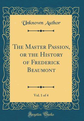 Read Online The Master Passion, or the History of Frederick Beaumont, Vol. 1 of 4 (Classic Reprint) - Unknown | ePub