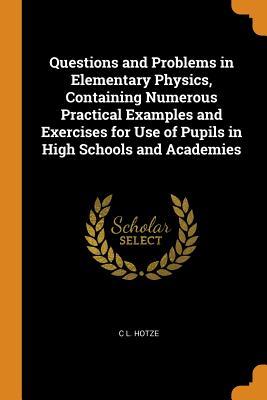 Read Questions and Problems in Elementary Physics, Containing Numerous Practical Examples and Exercises for Use of Pupils in High Schools and Academies - C.L. Hotze file in ePub