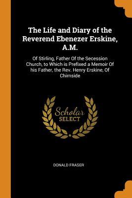 Download The Life and Diary of the Reverend Ebenezer Erskine, A.M.: Of Stirling, Father of the Secession Church, to Which Is Prefixed a Memoir of His Father, the Rev. Henry Erskine, of Chirnside - Donald Fraser | ePub