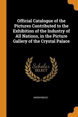 Full Download Official Catalogue of the Pictures Contributed to the Exhibition of the Industry of All Nations, in the Picture Gallery of the Crystal Palace - Anonymous file in PDF