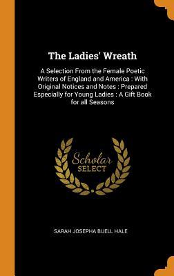 Read Online The Ladies' Wreath: A Selection from the Female Poetic Writers of England and America: With Original Notices and Notes: Prepared Especially for Young Ladies: A Gift Book for All Seasons - Sarah Josepha Hale file in PDF
