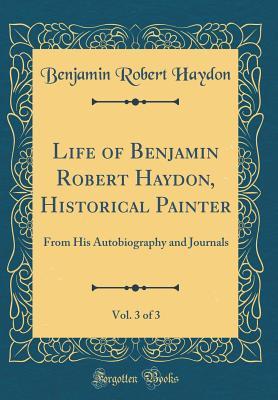 Read Online Life of Benjamin Robert Haydon, Historical Painter, Vol. 3 of 3: From His Autobiography and Journals (Classic Reprint) - Benjamin Robert Haydon file in ePub