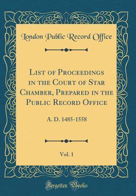 Read List of Proceedings in the Court of Star Chamber, Prepared in the Public Record Office, Vol. 1: A. D. 1485-1558 (Classic Reprint) - London Public Record Office file in PDF