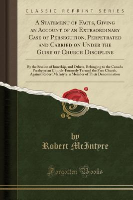 Read A Statement of Facts, Giving an Account of an Extraordinary Case of Persecution, Perpetrated and Carried on Under the Guise of Church Discipline: By the Session of Innerkip, and Others, Belonging to the Canada Presbyterian Church-Formerly Termed the Free - Robert McIntyre file in PDF