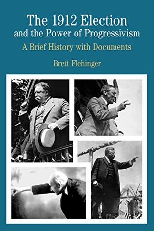 Full Download The 1912 Election and the Power of Progressivism: A Brief History with Documents (The Bedford Series in History and Culture) - Brett Flehinger | ePub