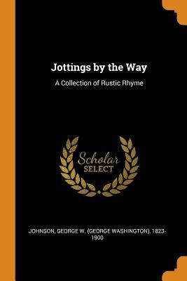 Full Download Jottings by the Way: A Collection of Rustic Rhyme - George Washington Johnson | PDF