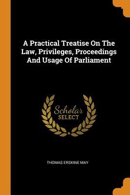 Full Download A Practical Treatise on the Law, Privileges, Proceedings and Usage of Parliament - Thomas Erskine May | PDF