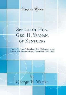 Download Speech of Hon. Geo, H. Yeaman, of Kentucky: On the President's Proclamation, Delivered in the House of Representatives, December 18th, 1862 (Classic Reprint) - George H Yeaman | PDF