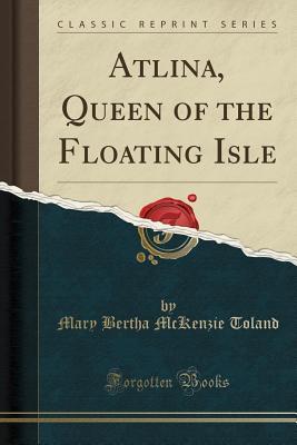 Download Atlina, Queen of the Floating Isle (Classic Reprint) - Mary Bertha McKenzie Toland | ePub