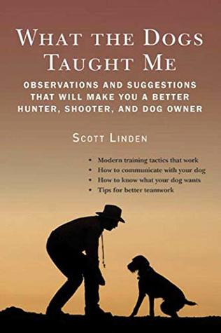 Read What the Dogs Taught Me: Observations and Suggestions That Will Make You a Better Hunter, Shooter, and Dog Owner - Scott Linden file in ePub