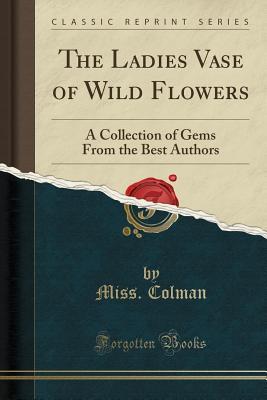Full Download The Ladies Vase of Wild Flowers: A Collection of Gems from the Best Authors (Classic Reprint) - Miss Colman | PDF