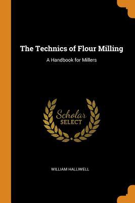 Read The Technics of Flour Milling: A Handbook for Millers - William Halliwell | ePub