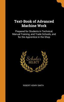 Download Text-Book of Advanced Machine Work: Prepared for Students in Technical, Manual Training, and Trade Schools, and for the Apprentice in the Shop - Robert Henry Smith file in PDF