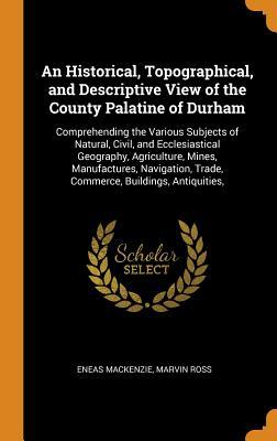 Read An Historical, Topographical, and Descriptive View of the County Palatine of Durham: Comprehending the Various Subjects of Natural, Civil, and Ecclesiastical Geography, Agriculture, Mines, Manufactures, Navigation, Trade, Commerce, Buildings, Antiquities - Eneas Mackenzie | PDF