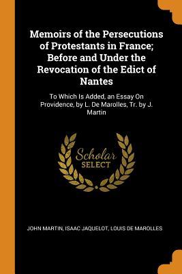 Read Online Memoirs of the Persecutions of Protestants in France; Before and Under the Revocation of the Edict of Nantes: To Which Is Added, an Essay on Providence, by L. de Marolles, Tr. by J. Martin - John Martin file in ePub