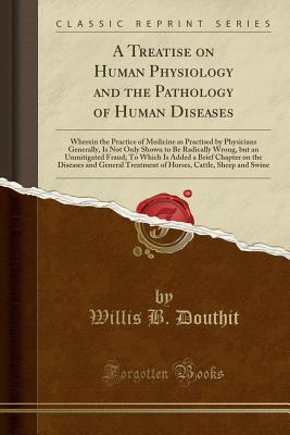 Download A Treatise on Human Physiology and the Pathology of Human Diseases: Wherein the Practice of Medicine as Practised by Physicians Generally, Is Not Only Shown to Be Radically Wrong, But an Unmitigated Fraud; To Which Is Added a Brief Chapter on the Diseases - Willis B. Douthit file in ePub