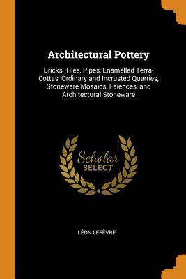 Full Download Architectural Pottery: Bricks, Tiles, Pipes, Enamelled Terra-Cottas, Ordinary and Incrusted Quarries, Stoneware Mosaics, Fa�ences, and Architectural Stoneware - Leon Lefêvre file in PDF