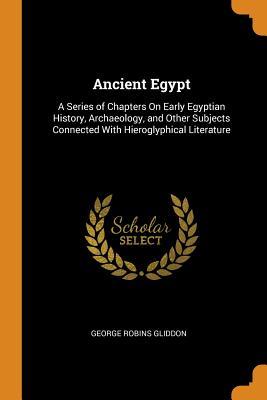 Download Ancient Egypt: A Series of Chapters on Early Egyptian History, Archaeology, and Other Subjects Connected with Hieroglyphical Literature - George Robbins Gliddon | PDF