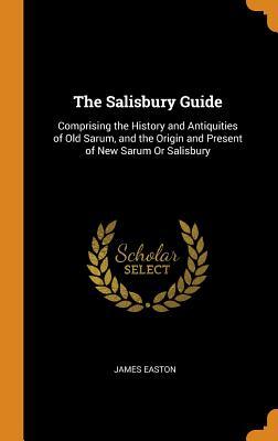 Download The Salisbury Guide: Comprising the History and Antiquities of Old Sarum, and the Origin and Present of New Sarum or Salisbury - James Easton | PDF