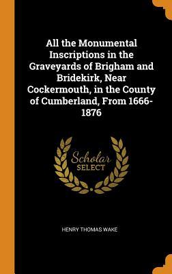 Read Online All the Monumental Inscriptions in the Graveyards of Brigham and Bridekirk, Near Cockermouth, in the County of Cumberland, from 1666-1876 - Henry Thomas Wake | PDF