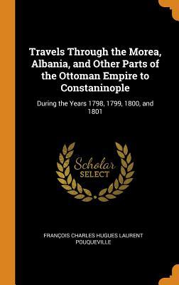 Read Online Travels Through the Morea, Albania, and Other Parts of the Ottoman Empire to Constaninople: During the Years 1798, 1799, 1800, and 1801 - Francois Charles Hugues La Pouqueville file in PDF